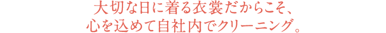 大切な日に着る衣裳だからこそ、心を込めて自社内でクリーニング